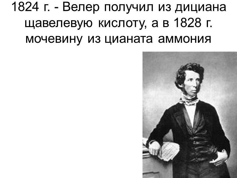1824 г. - Велер получил из дициана щавелевую кислоту, а в 1828 г. мочевину